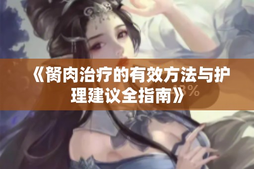 《胬肉治疗的有效方法与护理建议全指南》