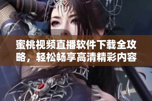 蜜桃视频直播软件下载全攻略，轻松畅享高清精彩内容
