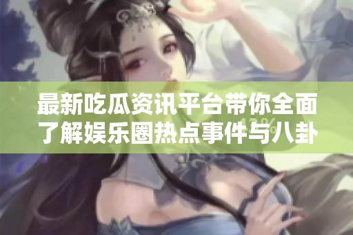 最新吃瓜资讯平台带你全面了解娱乐圈热点事件与八卦新闻