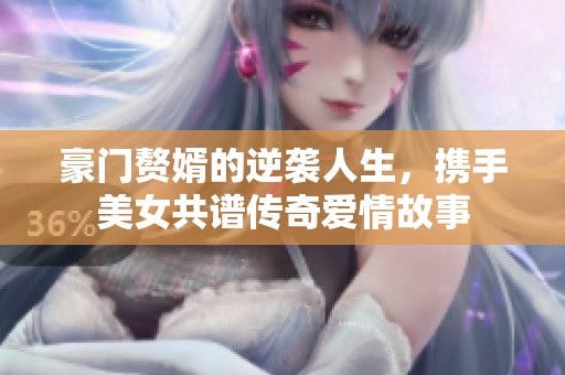 豪门赘婿的逆袭人生，携手美女共谱传奇爱情故事