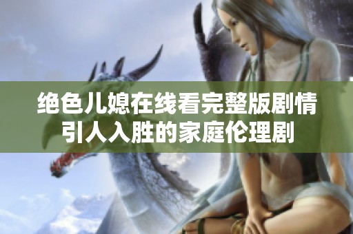 绝色儿媳在线看完整版剧情引人入胜的家庭伦理剧