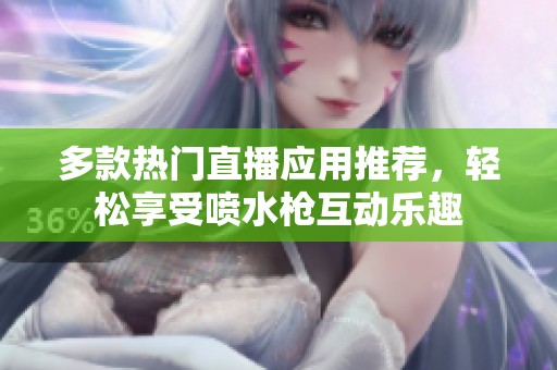 多款热门直播应用推荐，轻松享受喷水枪互动乐趣