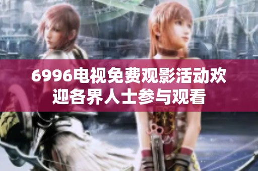 6996电视免费观影活动欢迎各界人士参与观看