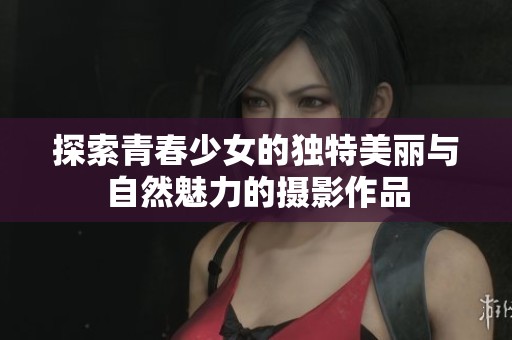探索青春少女的独特美丽与自然魅力的摄影作品