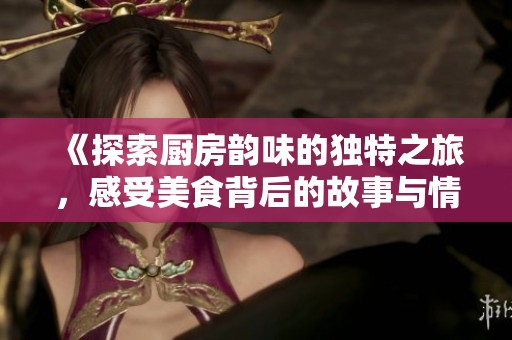 《探索厨房韵味的独特之旅，感受美食背后的故事与情感》
