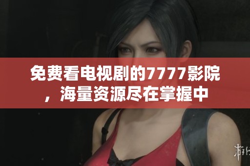 免费看电视剧的7777影院，海量资源尽在掌握中