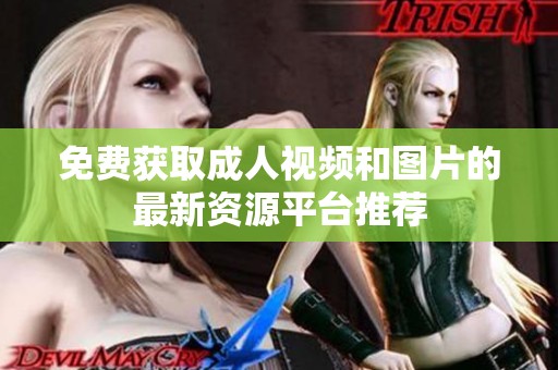 免费获取成人视频和图片的最新资源平台推荐