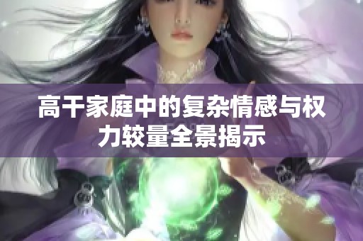高干家庭中的复杂情感与权力较量全景揭示