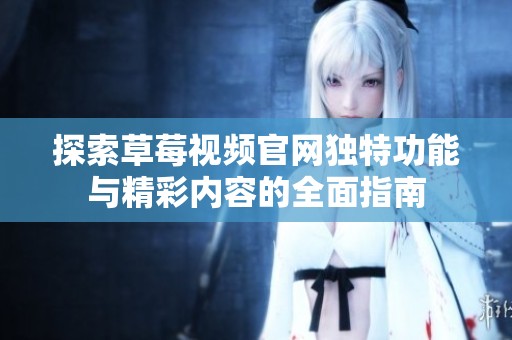 探索草莓视频官网独特功能与精彩内容的全面指南