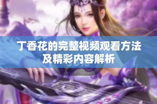 丁香花的完整视频观看方法及精彩内容解析