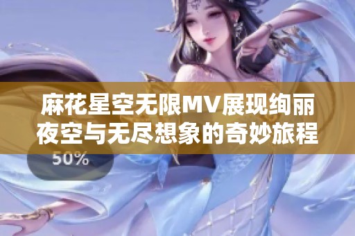 麻花星空无限MV展现绚丽夜空与无尽想象的奇妙旅程