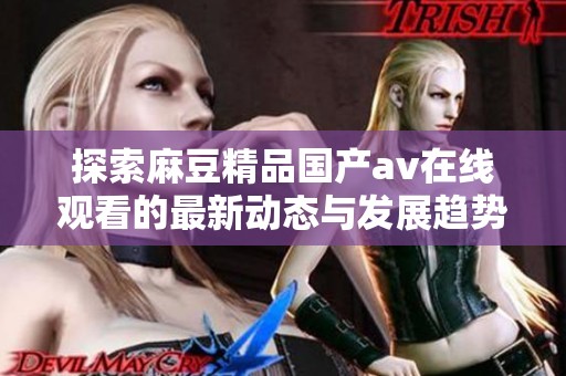 探索麻豆精品国产av在线观看的最新动态与发展趋势