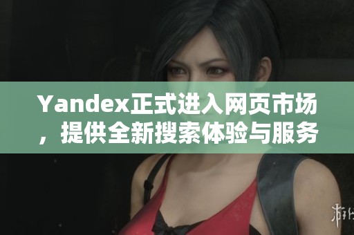 Yandex正式进入网页市场，提供全新搜索体验与服务