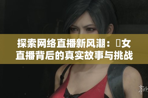 探索网络直播新风潮：祼女直播背后的真实故事与挑战