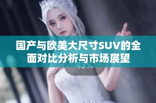 国产与欧美大尺寸SUV的全面对比分析与市场展望