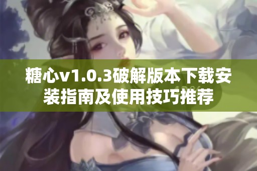 糖心v1.0.3破解版本下载安装指南及使用技巧推荐