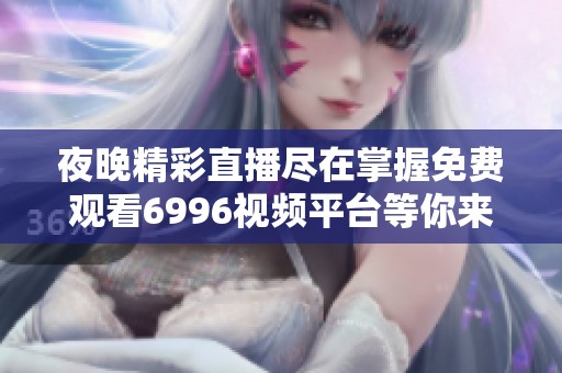 夜晚精彩直播尽在掌握免费观看6996视频平台等你来体验