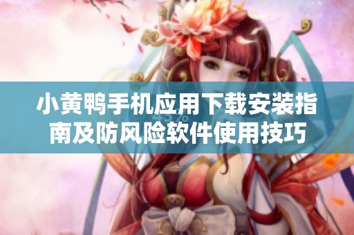 小黄鸭手机应用下载安装指南及防风险软件使用技巧