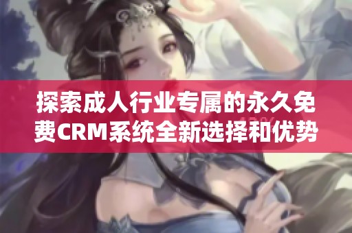 探索成人行业专属的永久免费CRM系统全新选择和优势