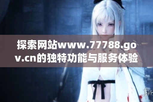 探索网站www.77788.gov.cn的独特功能与服务体验