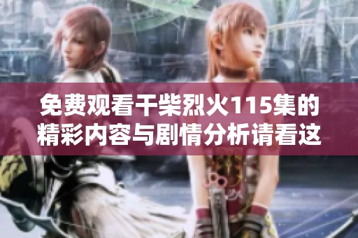 免费观看干柴烈火115集的精彩内容与剧情分析请看这里
