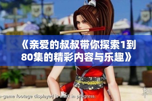 《亲爱的叔叔带你探索1到80集的精彩内容与乐趣》
