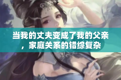 当我的丈夫变成了我的父亲，家庭关系的错综复杂