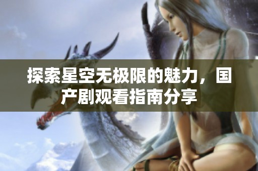 探索星空无极限的魅力，国产剧观看指南分享
