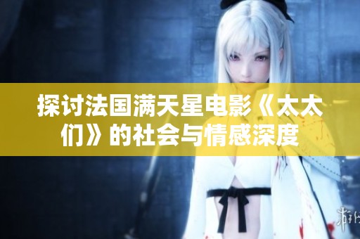 探讨法国满天星电影《太太们》的社会与情感深度