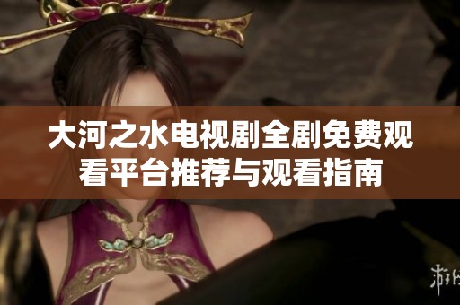 大河之水电视剧全剧免费观看平台推荐与观看指南