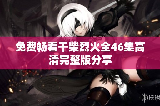 免费畅看干柴烈火全46集高清完整版分享