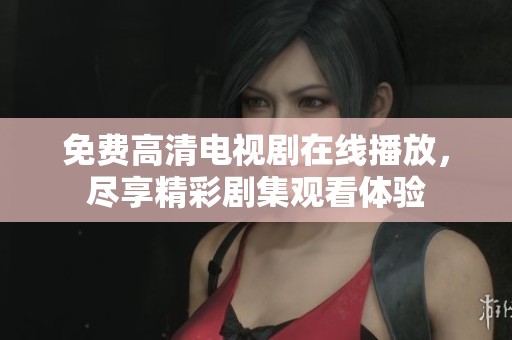 免费高清电视剧在线播放，尽享精彩剧集观看体验