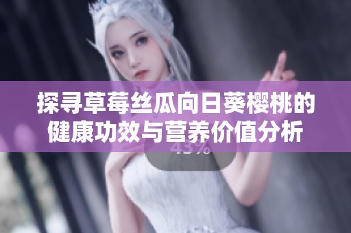 探寻草莓丝瓜向日葵樱桃的健康功效与营养价值分析