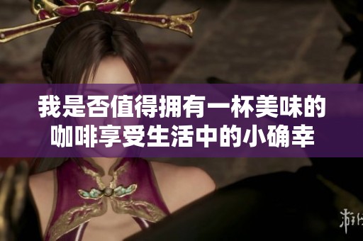 我是否值得拥有一杯美味的咖啡享受生活中的小确幸