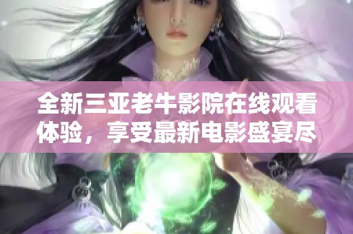 全新三亚老牛影院在线观看体验，享受最新电影盛宴尽在此地
