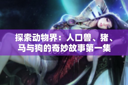 探索动物界：人口兽、猪、马与狗的奇妙故事第一集