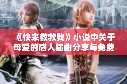《快来救救我》小说中关于母爱的感人插曲分享与免费阅读体验
