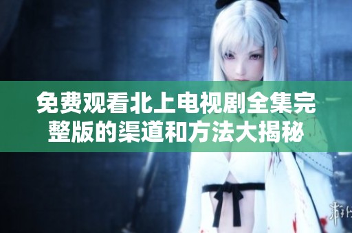 免费观看北上电视剧全集完整版的渠道和方法大揭秘
