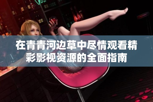 在青青河边草中尽情观看精彩影视资源的全面指南