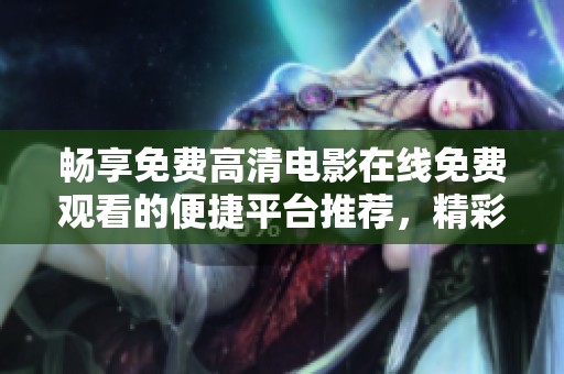 畅享免费高清电影在线免费观看的便捷平台推荐，精彩不断