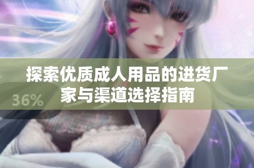 探索优质成人用品的进货厂家与渠道选择指南