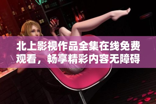 北上影视作品全集在线免费观看，畅享精彩内容无障碍