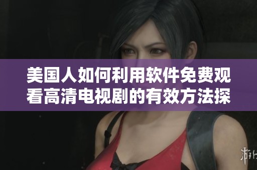 美国人如何利用软件免费观看高清电视剧的有效方法探索