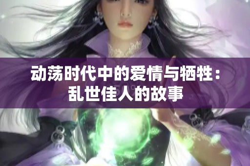 动荡时代中的爱情与牺牲：乱世佳人的故事