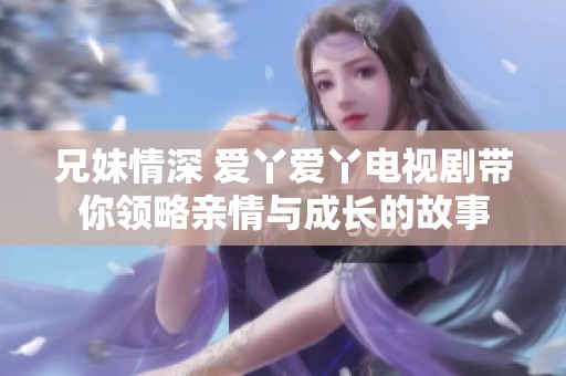 兄妹情深 爱丫爱丫电视剧带你领略亲情与成长的故事