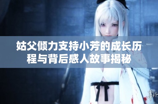 姑父倾力支持小芳的成长历程与背后感人故事揭秘