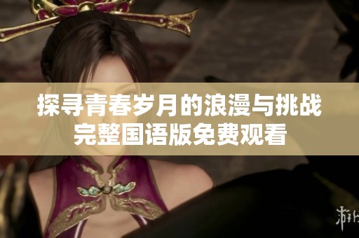 探寻青春岁月的浪漫与挑战完整国语版免费观看