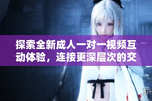 探索全新成人一对一视频互动体验，连接更深层次的交流与娱乐
