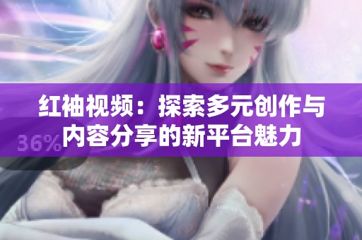 红袖视频：探索多元创作与内容分享的新平台魅力
