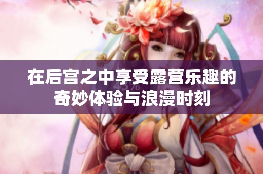 在后宫之中享受露营乐趣的奇妙体验与浪漫时刻